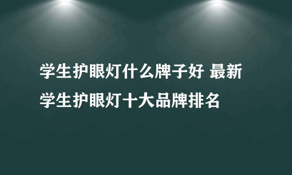 学生护眼灯什么牌子好 最新学生护眼灯十大品牌排名