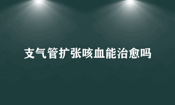 支气管扩张咳血能治愈吗