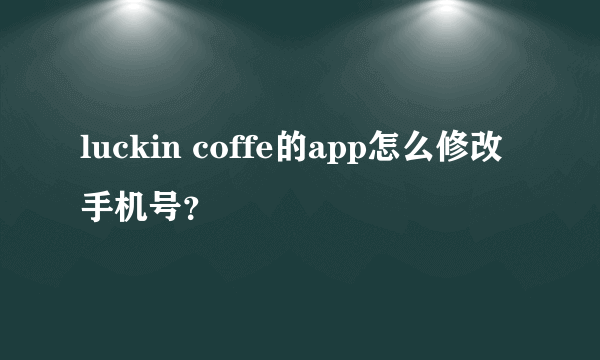 luckin coffe的app怎么修改手机号？