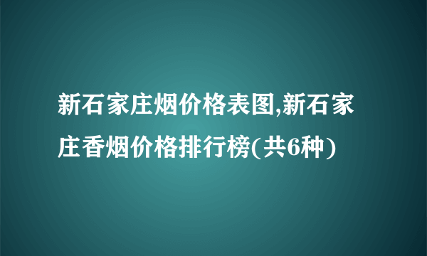 新石家庄烟价格表图,新石家庄香烟价格排行榜(共6种)