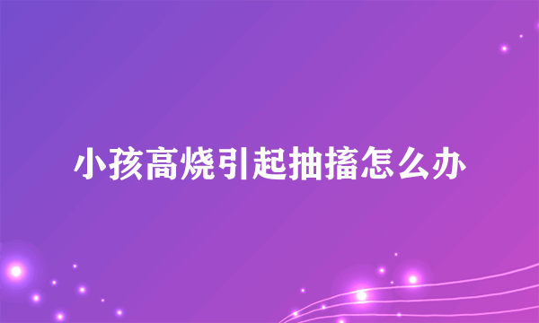 小孩高烧引起抽搐怎么办