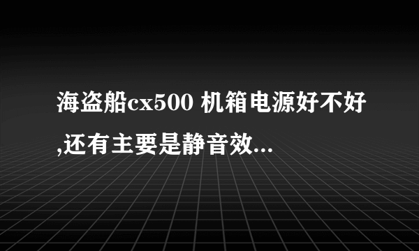 海盗船cx500 机箱电源好不好,还有主要是静音效果好吗?有用过的帮忙解答一下