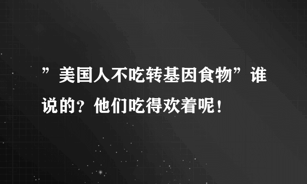 ”美国人不吃转基因食物”谁说的？他们吃得欢着呢！