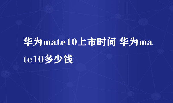 华为mate10上市时间 华为mate10多少钱