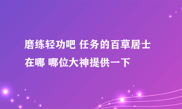 磨练轻功吧 任务的百草居士在哪 哪位大神提供一下