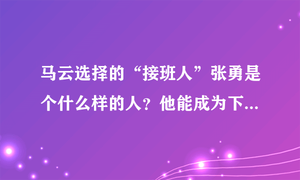 马云选择的“接班人”张勇是个什么样的人？他能成为下一个马云吗？