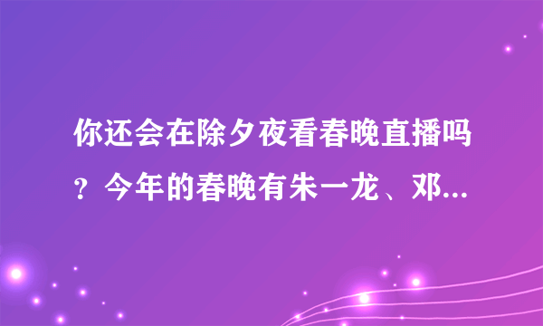 你还会在除夕夜看春晚直播吗？今年的春晚有朱一龙、邓伦、TFBOYS等，你会看吗？