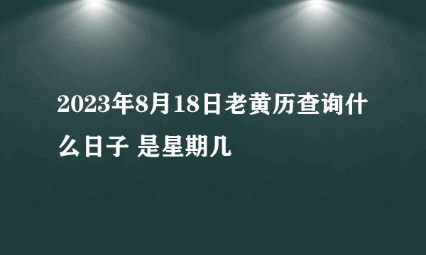 2023年8月18日老黄历查询什么日子 是星期几