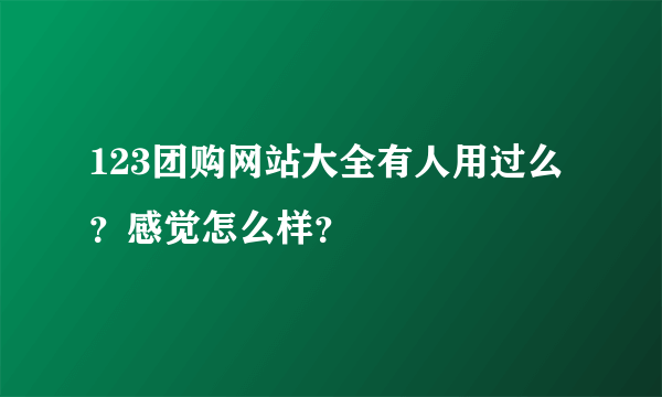 123团购网站大全有人用过么？感觉怎么样？