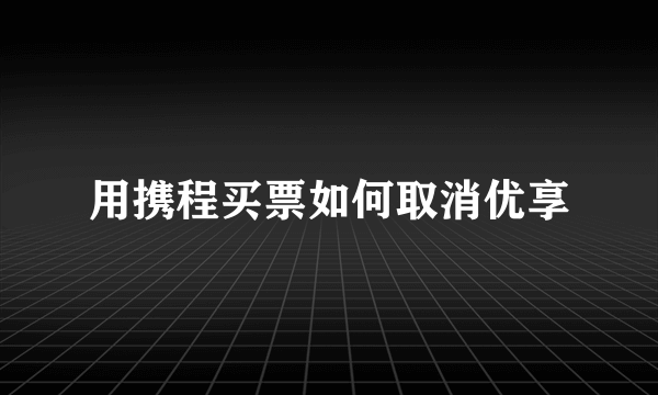 用携程买票如何取消优享