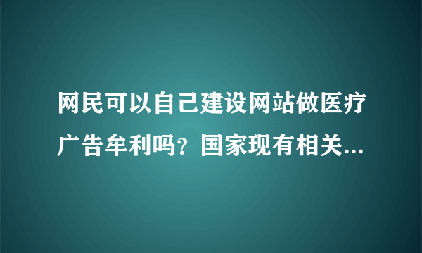 网民可以自己建设网站做医疗广告牟利吗？国家现有相关法规对此禁止吗？