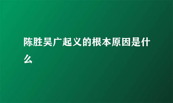 陈胜吴广起义的根本原因是什么