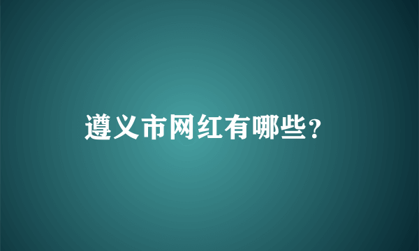 遵义市网红有哪些？