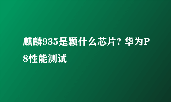 麒麟935是颗什么芯片? 华为P8性能测试