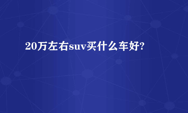 20万左右suv买什么车好?