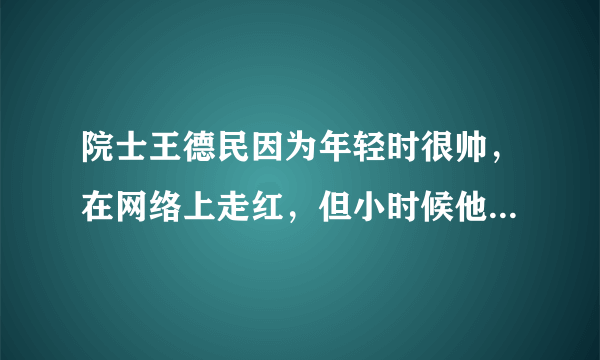 院士王德民因为年轻时很帅，在网络上走红，但小时候他为这事苦恼