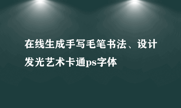 在线生成手写毛笔书法、设计发光艺术卡通ps字体