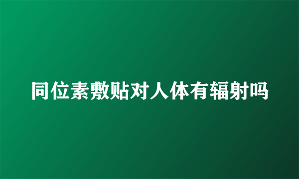 同位素敷贴对人体有辐射吗