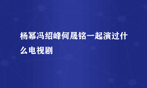 杨幂冯绍峰何晟铭一起演过什么电视剧