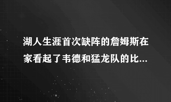 湖人生涯首次缺阵的詹姆斯在家看起了韦德和猛龙队的比赛直播，对此你怎么看？