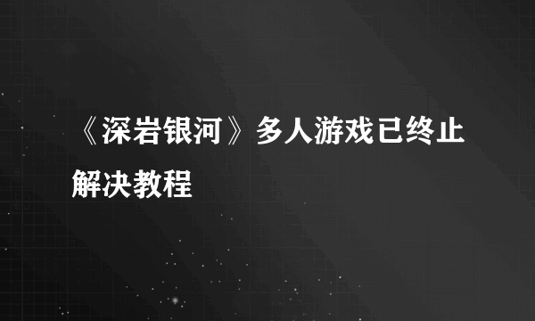 《深岩银河》多人游戏已终止解决教程