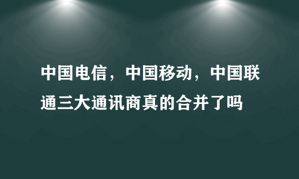 中国电信，中国移动，中国联通三大通讯商真的合并了吗