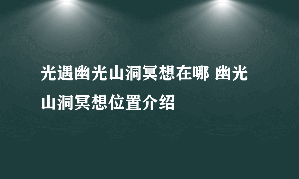 光遇幽光山洞冥想在哪 幽光山洞冥想位置介绍