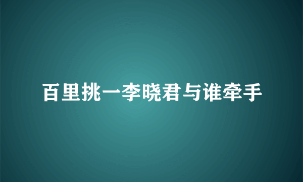 百里挑一李晓君与谁牵手