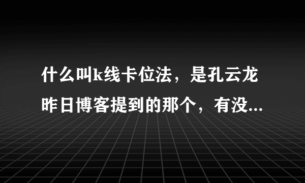 什么叫k线卡位法，是孔云龙昨日博客提到的那个，有没有相关的资料或者视频的？