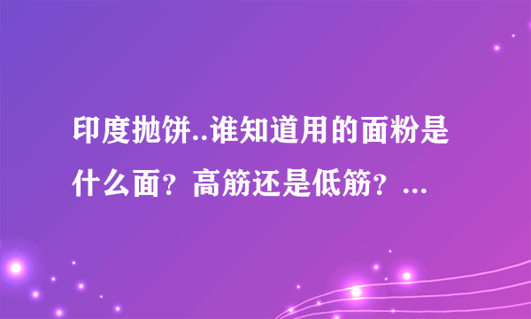 印度抛饼..谁知道用的面粉是什么面？高筋还是低筋？最好有比例！谢谢 在线等...