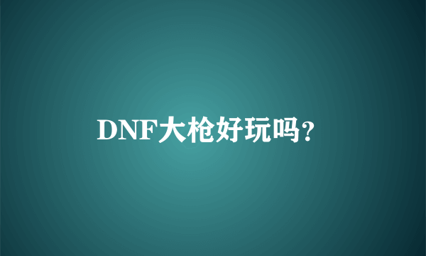 DNF大枪好玩吗？