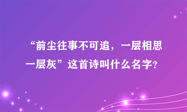 “前尘往事不可追，一层相思一层灰”这首诗叫什么名字？