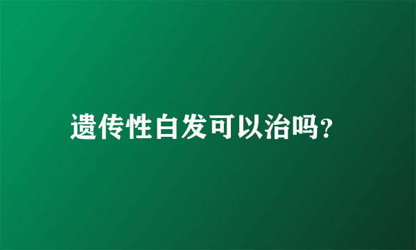 遗传性白发可以治吗？