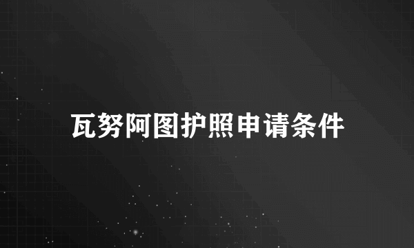 瓦努阿图护照申请条件