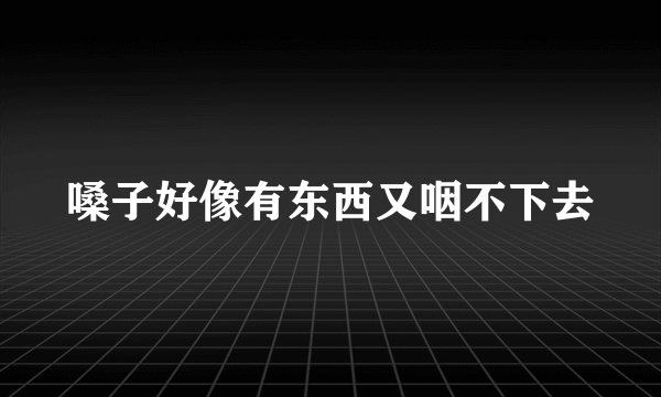 嗓子好像有东西又咽不下去