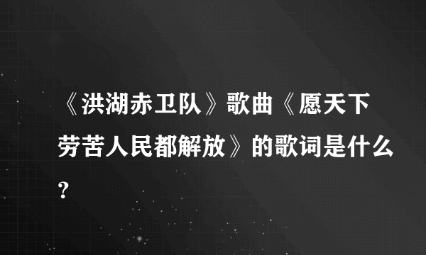 《洪湖赤卫队》歌曲《愿天下劳苦人民都解放》的歌词是什么？