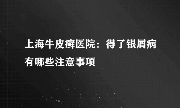 上海牛皮癣医院：得了银屑病有哪些注意事项