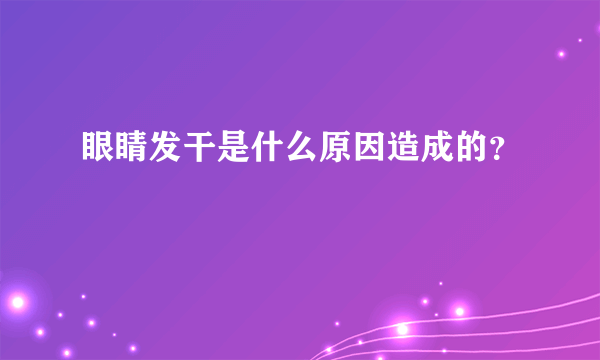 眼睛发干是什么原因造成的？