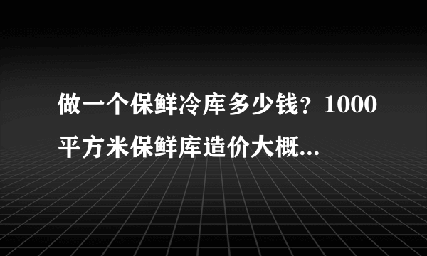 做一个保鲜冷库多少钱？1000平方米保鲜库造价大概是多少？