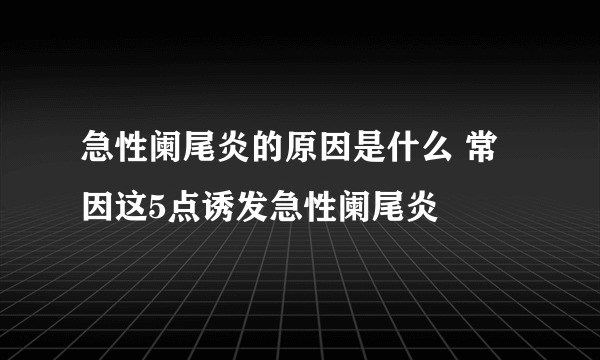 急性阑尾炎的原因是什么 常因这5点诱发急性阑尾炎