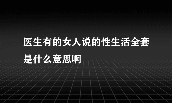 医生有的女人说的性生活全套是什么意思啊