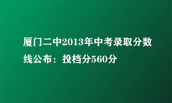 厦门二中2013年中考录取分数线公布：投档分560分