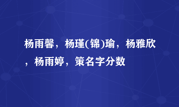 杨雨馨，杨瑾(锦)瑜，杨雅欣，杨雨婷，策名字分数