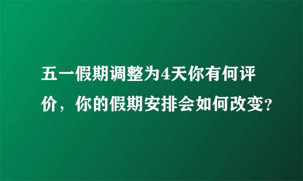 五一假期调整为4天你有何评价，你的假期安排会如何改变？