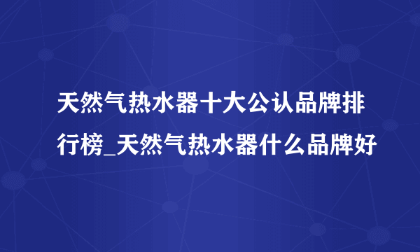 天然气热水器十大公认品牌排行榜_天然气热水器什么品牌好