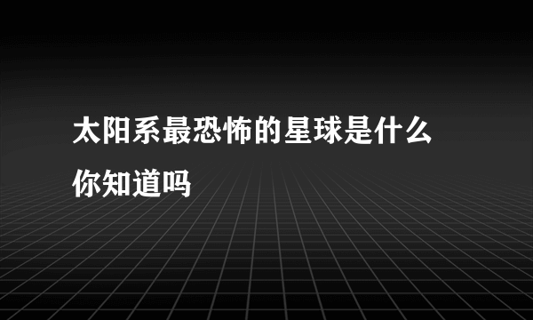 太阳系最恐怖的星球是什么 你知道吗