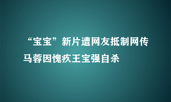 “宝宝”新片遭网友抵制网传马蓉因愧疚王宝强自杀