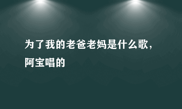 为了我的老爸老妈是什么歌，阿宝唱的