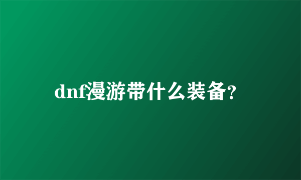 dnf漫游带什么装备？