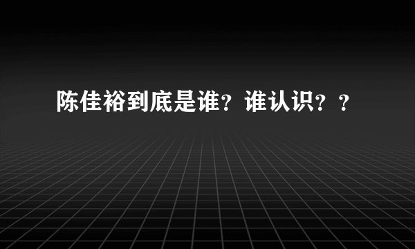 陈佳裕到底是谁？谁认识？？